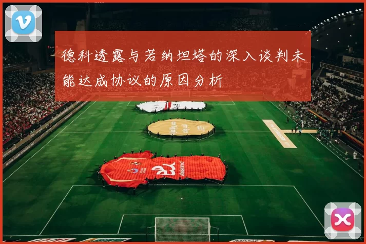德科透露与若纳坦塔的深入谈判未能达成协议的原因分析