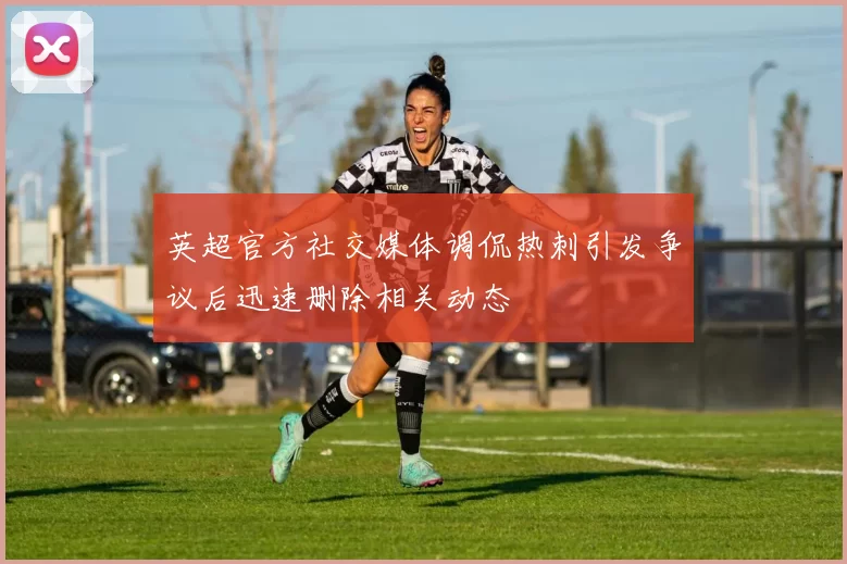 英超官方社交媒体调侃热刺引发争议后迅速删除相关动态