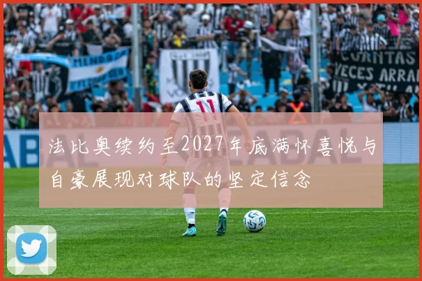 法比奥续约至2027年底满怀喜悦与自豪展现对球队的坚定信念