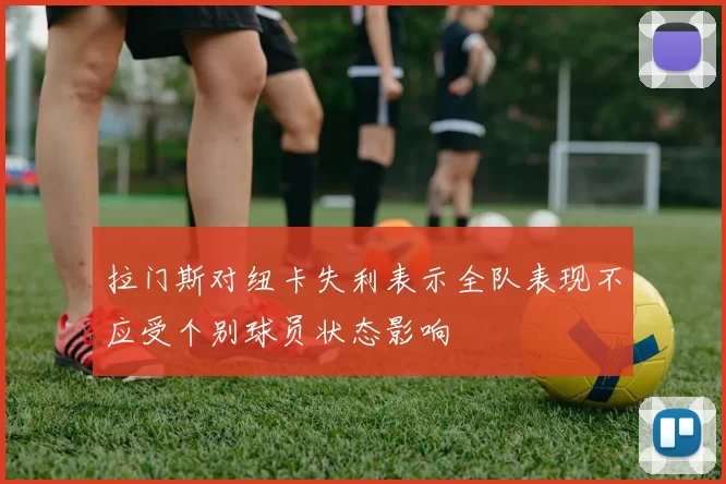 拉门斯对纽卡失利表示全队表现不应受个别球员状态影响