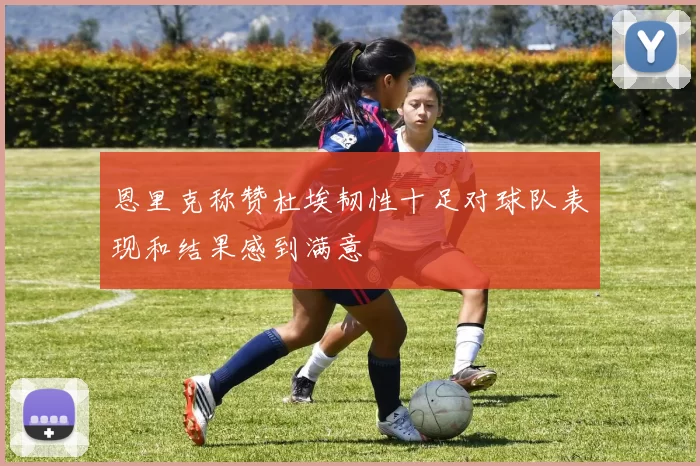 恩里克称赞杜埃韧性十足对球队表现和结果感到满意