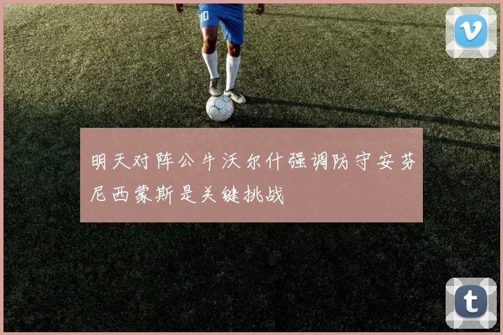 明天对阵公牛沃尔什强调防守安芬尼西蒙斯是关键挑战