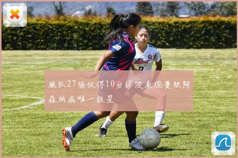 狼队27场仅得10分惨淡表现曼联阿森纳成唯一救星