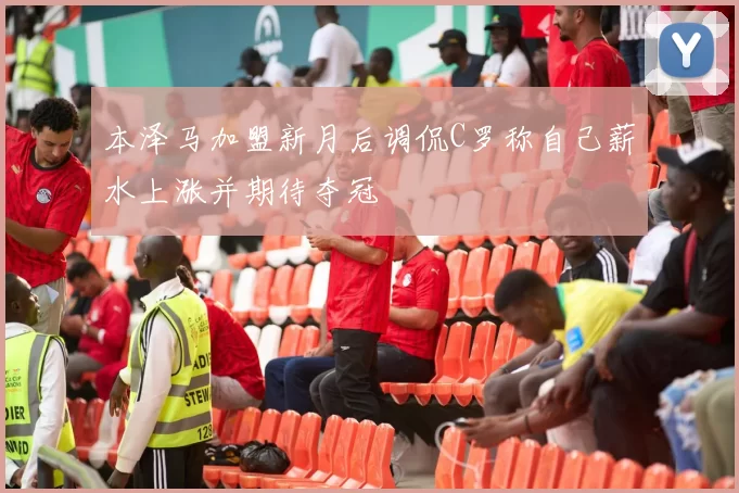 本泽马加盟新月后调侃C罗称自己薪水上涨并期待夺冠