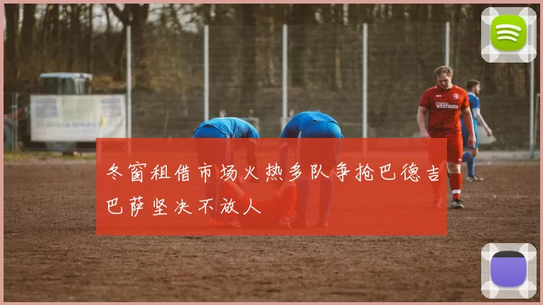 冬窗租借市场火热多队争抢巴德吉巴萨坚决不放人