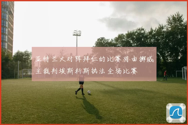 亚特兰大对阵拜仁的比赛将由挪威主裁判埃斯科斯执法全场比赛