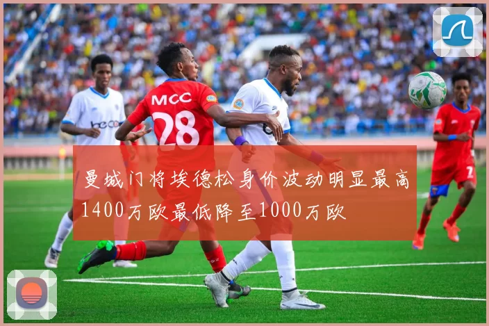 曼城门将埃德松身价波动明显最高1400万欧最低降至1000万欧