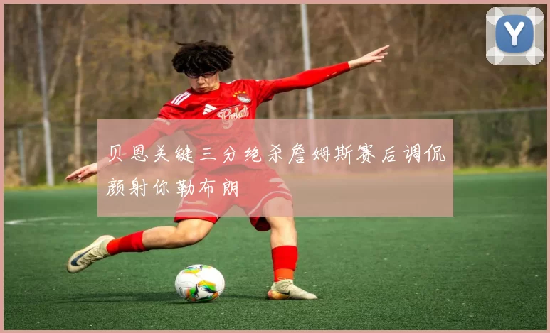 贝恩关键三分绝杀詹姆斯赛后调侃颜射你勒布朗
