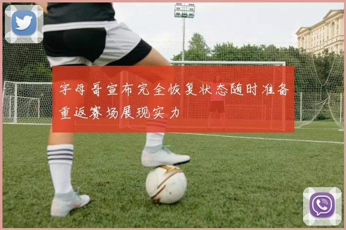 字母哥宣布完全恢复状态随时准备重返赛场展现实力