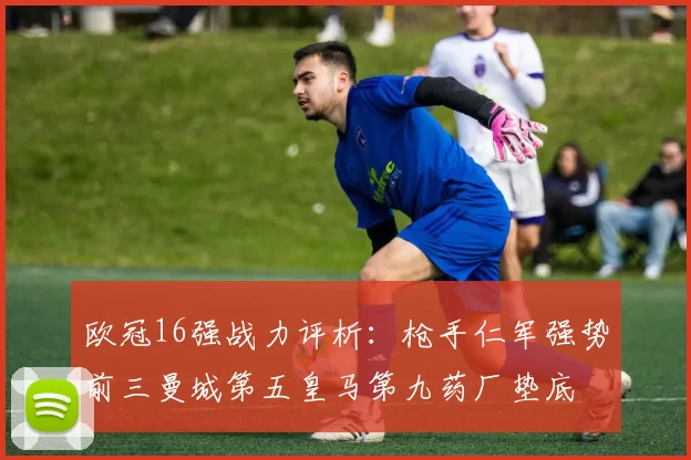 欧冠16强战力评析：枪手仁军强势前三曼城第五皇马第九药厂垫底