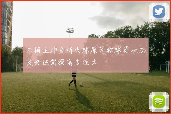 三镇主帅分析失球原因称球员状态良好但需提高专注力