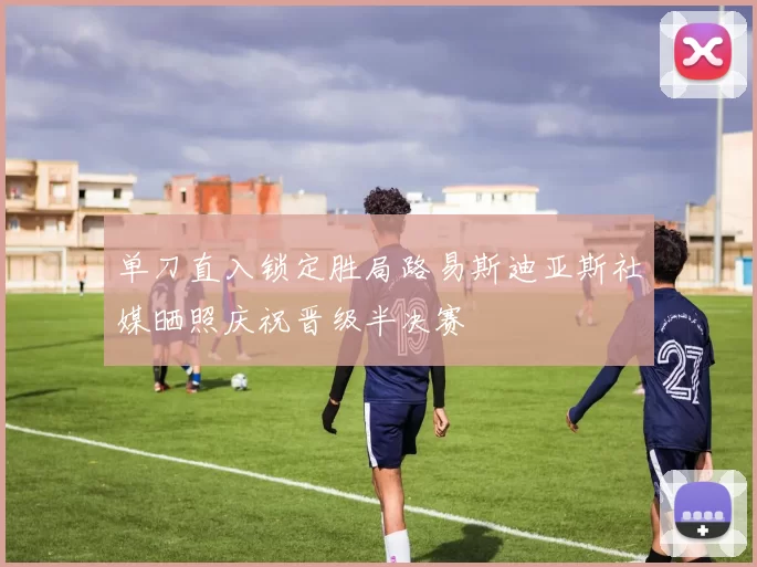 单刀直入锁定胜局路易斯迪亚斯社媒晒照庆祝晋级半决赛