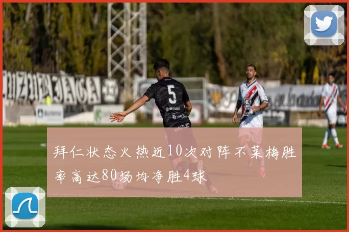 拜仁状态火热近10次对阵不莱梅胜率高达80场均净胜4球