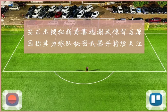 安东尼揭秘新秀赛选谢泼德背后原因称其为球队秘密武器并持续关注