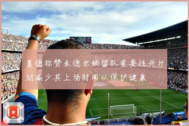基德称赞米德尔顿留队重要性并计划减少其上场时间以保护健康