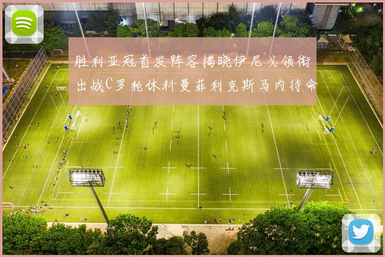 胜利亚冠首发阵容揭晓伊尼戈领衔出战C罗轮休科曼菲利克斯马内待命