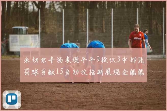 米切尔半场表现平平9投仅3中却凭罚球贡献15分助攻抢断展现全能能力