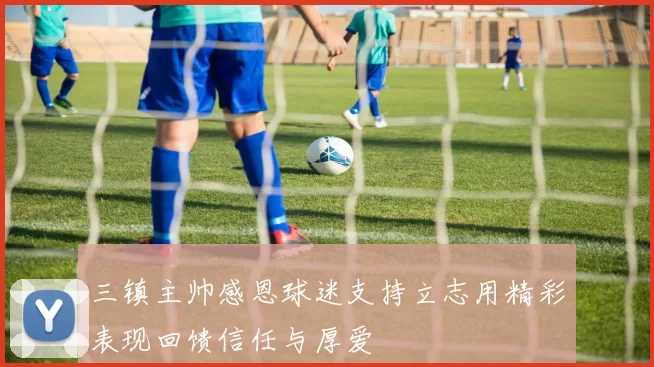 三镇主帅感恩球迷支持立志用精彩表现回馈信任与厚爱