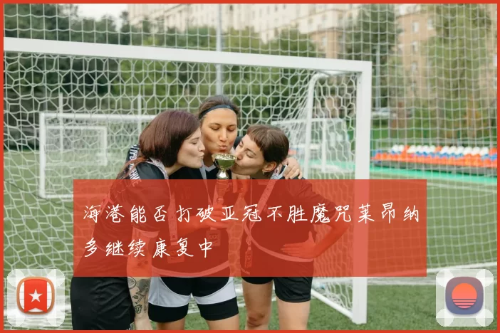 海港能否打破亚冠不胜魔咒莱昂纳多继续康复中
