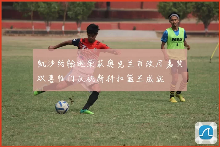 凯沙约翰逊荣获奥克兰市政厅嘉奖双喜临门庆祝新科扣篮王成就