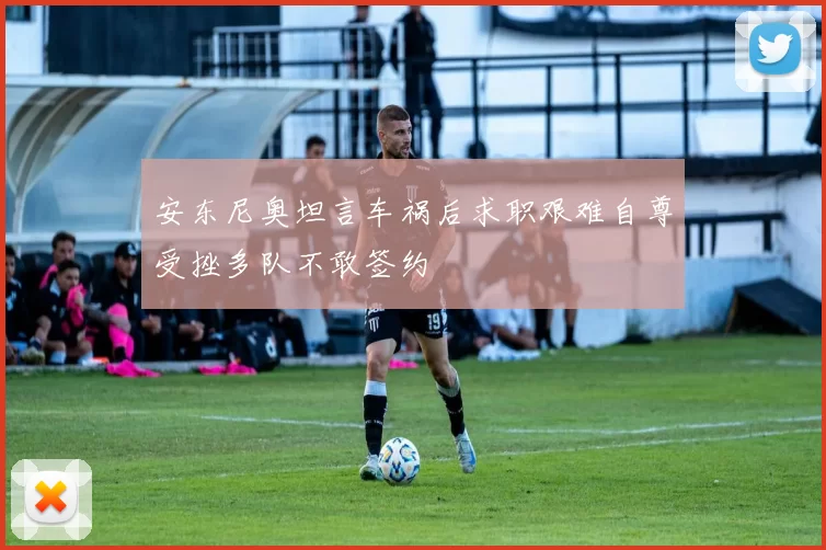 安东尼奥坦言车祸后求职艰难自尊受挫多队不敢签约