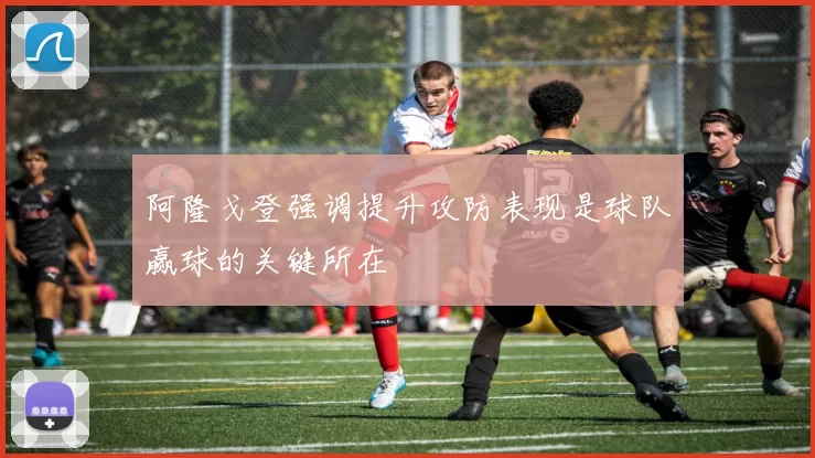 阿隆戈登强调提升攻防表现是球队赢球的关键所在