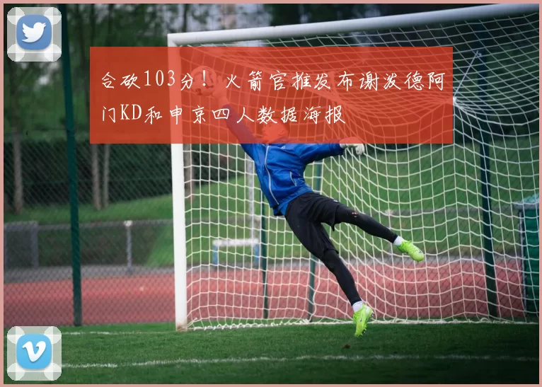 合砍103分！火箭官推发布谢泼德阿门KD和申京四人数据海报