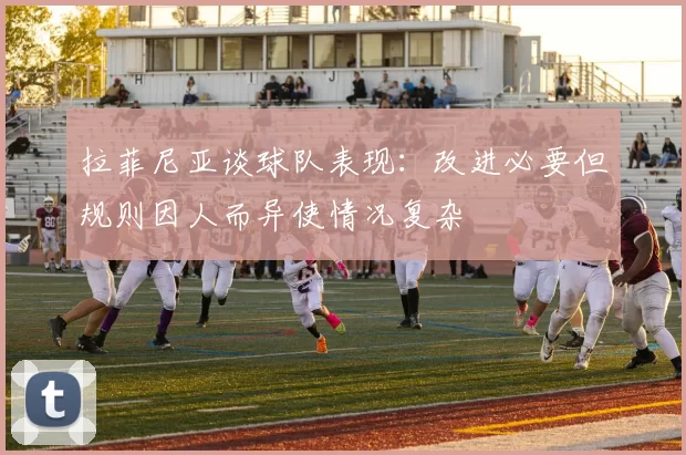 拉菲尼亚谈球队表现：改进必要但规则因人而异使情况复杂