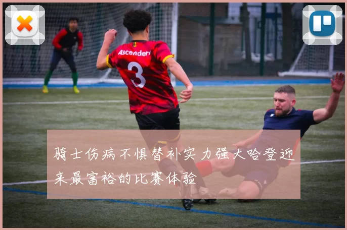 骑士伤病不惧替补实力强大哈登迎来最富裕的比赛体验