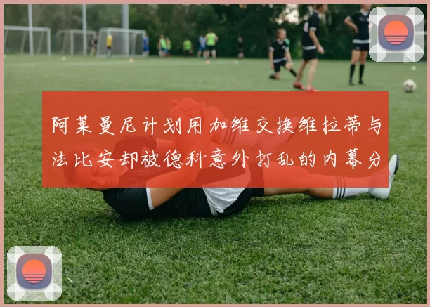 阿莱曼尼计划用加维交换维拉蒂与法比安却被德科意外打乱的内幕分析