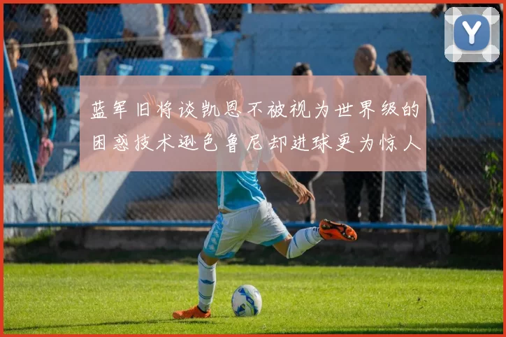 蓝军旧将谈凯恩不被视为世界级的困惑技术逊色鲁尼却进球更为惊人