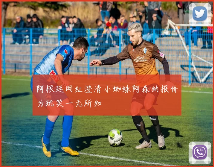 阿根廷网红澄清小蜘蛛阿森纳报价为玩笑一无所知