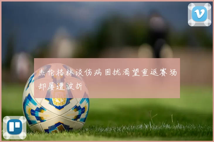 杰伦格林谈伤病困扰渴望重返赛场却屡遭波折