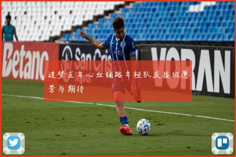 追梦五年心血铺路年轻队友接班愿景与期待