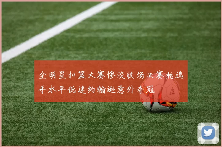 全明星扣篮大赛惨淡收场决赛轮选手水平低迷约翰逊意外夺冠