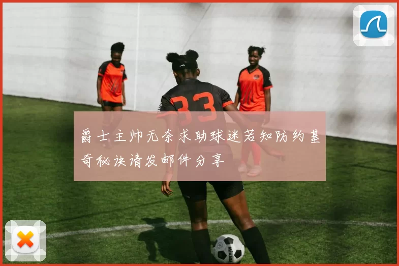 爵士主帅无奈求助球迷若知防约基奇秘诀请发邮件分享