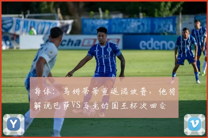 每体：乌姆蒂蒂重返诺坎普，他将解说巴萨VS马竞的国王杯次回合