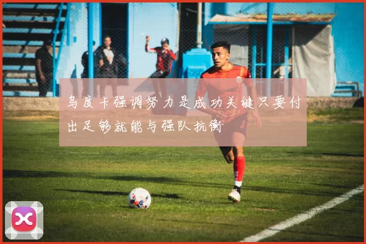 乌度卡强调努力是成功关键只要付出足够就能与强队抗衡