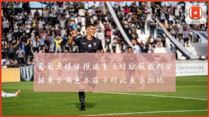 葡萄牙媒体报道皇马对欧冠裁判安排表示满意本菲卡对此表示担忧